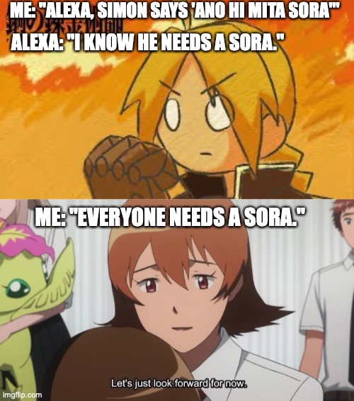 ME: "ALEXA, SIMON SAYS 'ANO HI MITA SORA'"; ALEXA: "I KNOW HE NEEDS A SORA."; ME: "EVERYONE NEEDS A SORA." | image tagged in digimon,digimon adventure tri,fullmetal alchemist,anime | made w/ Imgflip meme maker