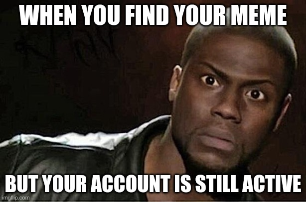 Can someone explain this??? |  WHEN YOU FIND YOUR MEME; BUT YOUR ACCOUNT IS STILL ACTIVE | image tagged in memes,kevin hart | made w/ Imgflip meme maker