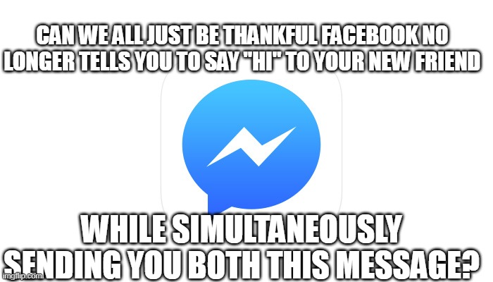 FB Messenger | CAN WE ALL JUST BE THANKFUL FACEBOOK NO LONGER TELLS YOU TO SAY "HI" TO YOUR NEW FRIEND; WHILE SIMULTANEOUSLY SENDING YOU BOTH THIS MESSAGE? | image tagged in fb,facebook,messenger,say hi,new friend | made w/ Imgflip meme maker