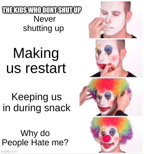 Clown Applying Makeup | THE KIDS WHO DONT SHUT UP; Never shutting up; Making us restart; Keeping us in during snack; Why do People Hate me? | image tagged in memes,clown applying makeup | made w/ Imgflip meme maker
