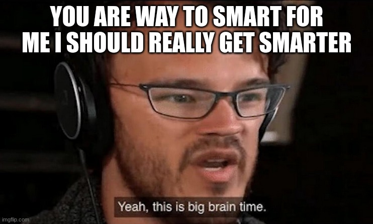Big Brain Time | YOU ARE WAY TO SMART FOR ME I SHOULD REALLY GET SMARTER | image tagged in big brain time | made w/ Imgflip meme maker