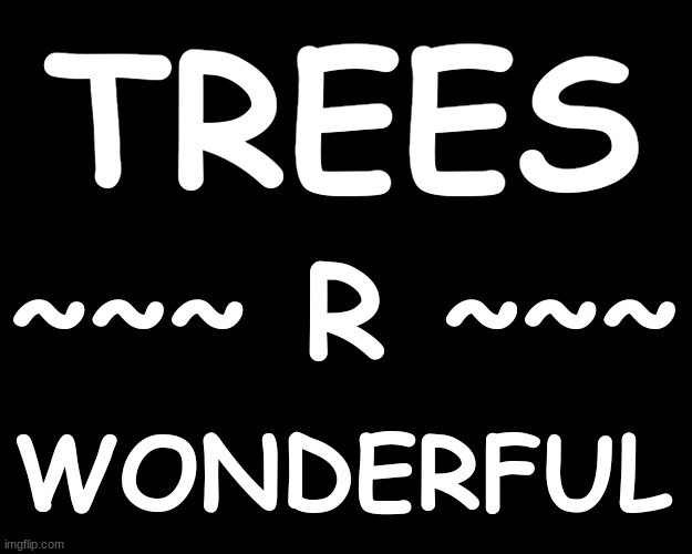 TREES ~~ R ~~ WONDERFUL | TREES; ~~~ R ~~~; WONDERFUL | image tagged in trees | made w/ Imgflip meme maker