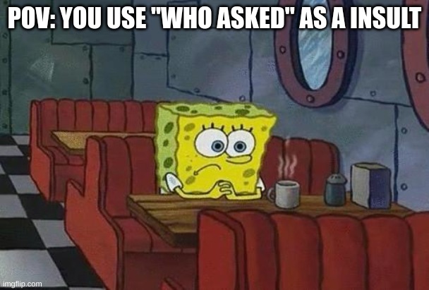 seriously! | POV: YOU USE "WHO ASKED" AS A INSULT | image tagged in spongebob coffee | made w/ Imgflip meme maker