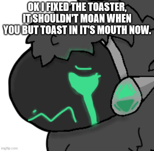 zad proto | OK I FIXED THE TOASTER, IT SHOULDN'T MOAN WHEN YOU BUT TOAST IN IT'S MOUTH NOW. | made w/ Imgflip meme maker