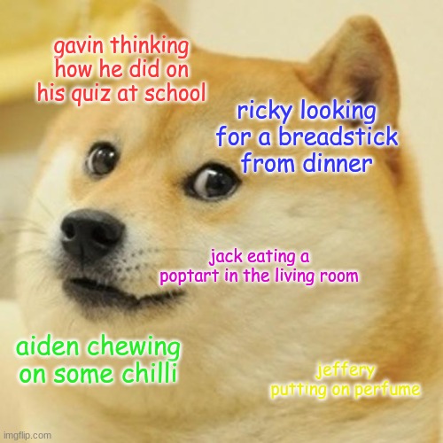 Doge Meme | gavin thinking how he did on his quiz at school; ricky looking for a breadstick from dinner; jack eating a poptart in the living room; aiden chewing on some chilli; jeffery putting on perfume | image tagged in memes,doge | made w/ Imgflip meme maker