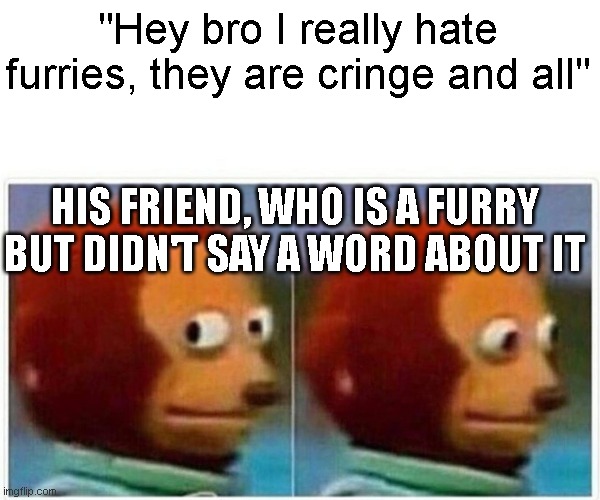 Should he say what he really is ? | "Hey bro I really hate furries, they are cringe and all"; HIS FRIEND, WHO IS A FURRY BUT DIDN'T SAY A WORD ABOUT IT | image tagged in memes,monkey puppet,furry | made w/ Imgflip meme maker