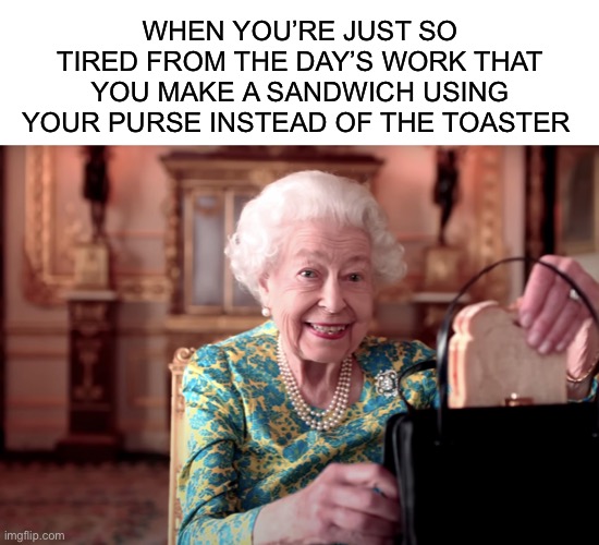  WHEN YOU’RE JUST SO TIRED FROM THE DAY’S WORK THAT YOU MAKE A SANDWICH USING YOUR PURSE INSTEAD OF THE TOASTER | image tagged in blank white template,marmalade,the queen,queen elizabeth,tea time,work | made w/ Imgflip meme maker