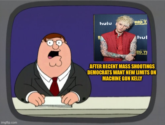 Peter Griffin News | AFTER RECENT MASS SHOOTINGS
DEMOCRATS WANT NEW LIMITS ON 
MACHINE GUN KELLY | image tagged in memes,peter griffin news | made w/ Imgflip meme maker