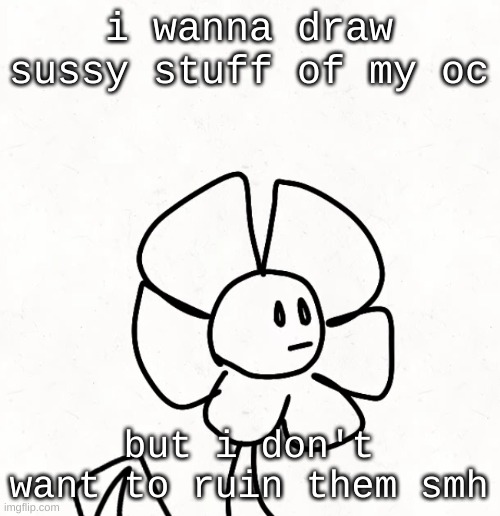 . | i wanna draw sussy stuff of my oc; but i don't want to ruin them smh | made w/ Imgflip meme maker