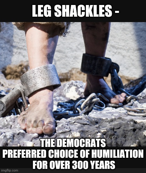 The Democrat Tactic |  LEG SHACKLES -; THE DEMOCRATS PREFERRED CHOICE OF HUMILIATION
 FOR OVER 300 YEARS | image tagged in liberals,leftists,gulag,democrats,nancy pelosi,january | made w/ Imgflip meme maker
