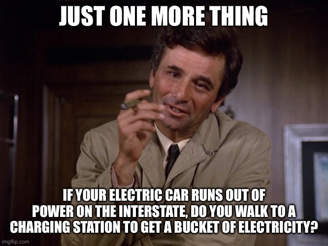 colombo | JUST ONE MORE THING; IF YOUR ELECTRIC CAR RUNS OUT OF POWER ON THE INTERSTATE, DO YOU WALK TO A CHARGING STATION TO GET A BUCKET OF ELECTRICITY? | image tagged in colombo,electric | made w/ Imgflip meme maker