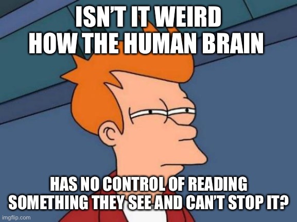 Bruh | ISN’T IT WEIRD HOW THE HUMAN BRAIN; HAS NO CONTROL OF READING SOMETHING THEY SEE AND CAN’T STOP IT? | image tagged in memes,futurama fry | made w/ Imgflip meme maker