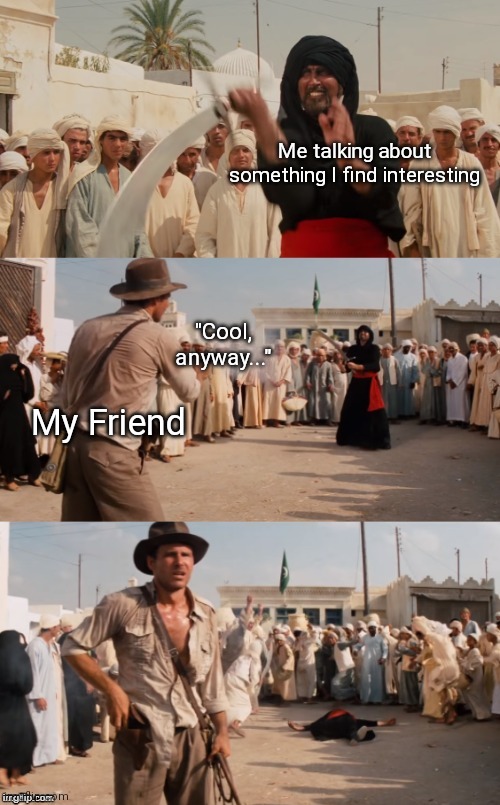 It hits hard :( | Me talking about something I find interesting; "Cool, anyway..."; My Friend | image tagged in indiana jones shoots guy with sword,indiana jones,indiana | made w/ Imgflip meme maker