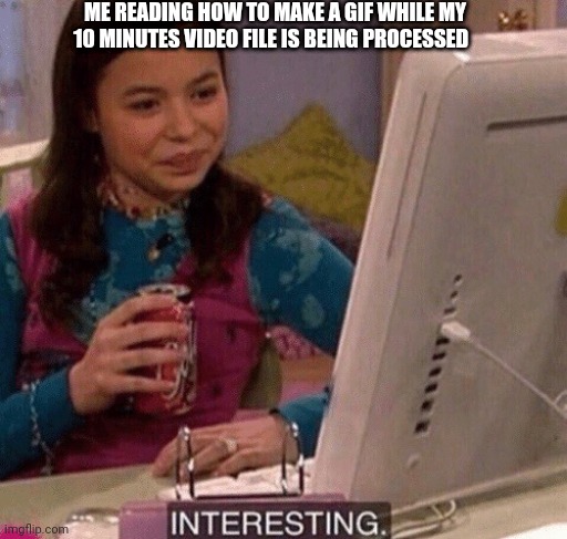 iCarly Interesting | ME READING HOW TO MAKE A GIF WHILE MY 10 MINUTES VIDEO FILE IS BEING PROCESSED | image tagged in icarly interesting | made w/ Imgflip meme maker