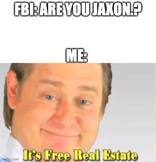 Here comes the FBI | FBI: ARE YOU JAXON.? ME: | image tagged in it's free real estate,memes | made w/ Imgflip meme maker