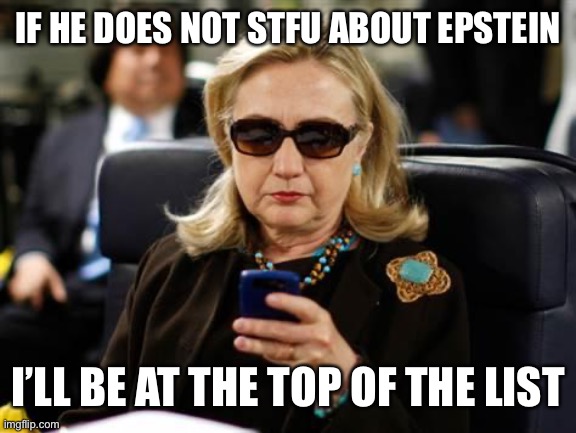 Hillary Clinton Cellphone Meme | IF HE DOES NOT STFU ABOUT EPSTEIN I’LL BE AT THE TOP OF THE LIST | image tagged in memes,hillary clinton cellphone | made w/ Imgflip meme maker