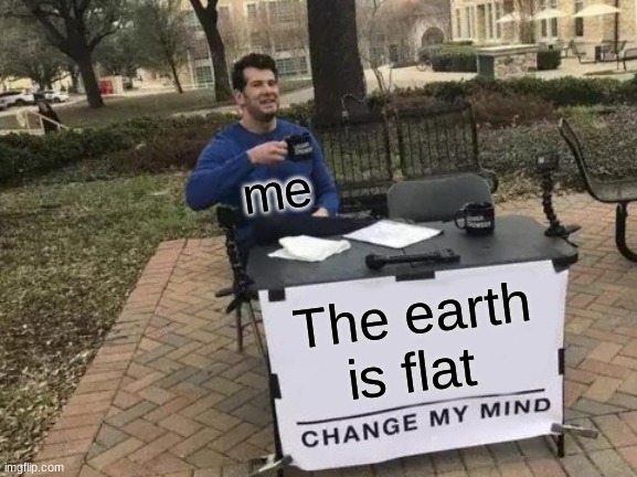 Flat earth me | me; The earth is flat | image tagged in memes,change my mind | made w/ Imgflip meme maker