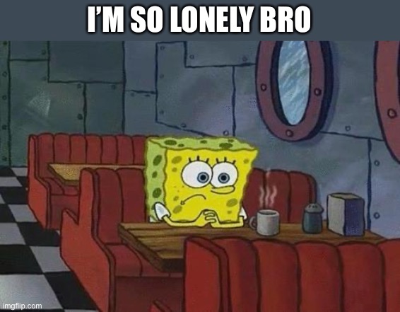 Lonely when the boys aren’t around | I’M SO LONELY BRO | image tagged in spongebob coffee | made w/ Imgflip meme maker