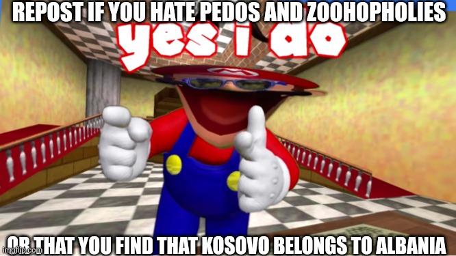 Yes I do | REPOST IF YOU HATE PEDOS AND ZOOHOPHOLIES; OR THAT YOU FIND THAT KOSOVO BELONGS TO ALBANIA | image tagged in yes i do | made w/ Imgflip meme maker
