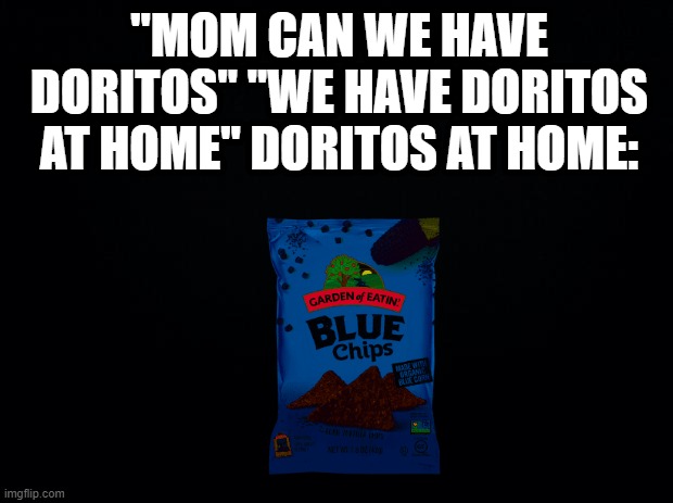 Black background | "MOM CAN WE HAVE DORITOS" "WE HAVE DORITOS AT HOME" DORITOS AT HOME: | image tagged in black background | made w/ Imgflip meme maker