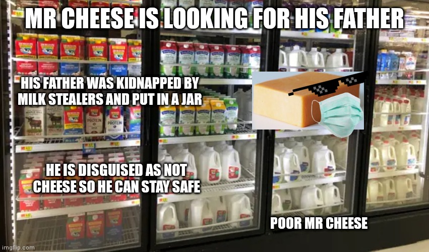 MR CHEESE IS LOOKING FOR HIS FATHER; HIS FATHER WAS KIDNAPPED BY MILK STEALERS AND PUT IN A JAR; HE IS DISGUISED AS NOT CHEESE SO HE CAN STAY SAFE; POOR MR CHEESE | made w/ Imgflip meme maker