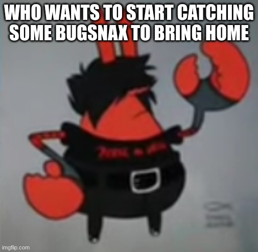 emo mr krabs | WHO WANTS TO START CATCHING SOME BUGSNAX TO BRING HOME | image tagged in emo mr krabs | made w/ Imgflip meme maker