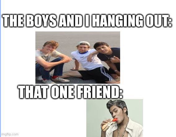 ? | THE BOYS AND I HANGING OUT:; THAT ONE FRIEND: | image tagged in memes | made w/ Imgflip meme maker
