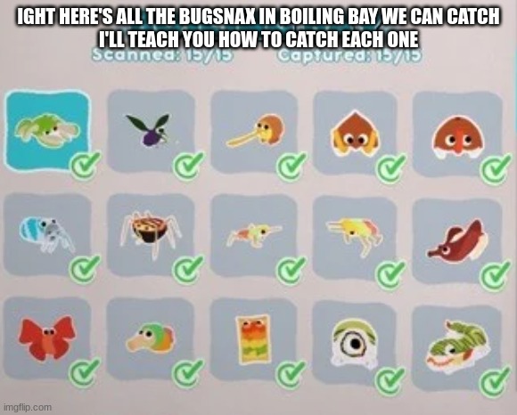 IGHT HERE'S ALL THE BUGSNAX IN BOILING BAY WE CAN CATCH
I'LL TEACH YOU HOW TO CATCH EACH ONE | made w/ Imgflip meme maker