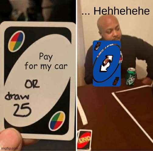 UNO Draw 25 Cards | ... Hehhehehe; Pay for my car | image tagged in memes,uno draw 25 cards | made w/ Imgflip meme maker