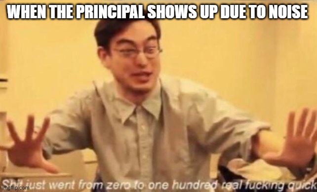 shit went form 0 to 100 | WHEN THE PRINCIPAL SHOWS UP DUE TO NOISE | image tagged in shit went form 0 to 100 | made w/ Imgflip meme maker