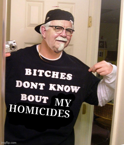 KFC Colonel Sanders | MY
HOMICIDES | image tagged in kfc colonel sanders | made w/ Imgflip meme maker
