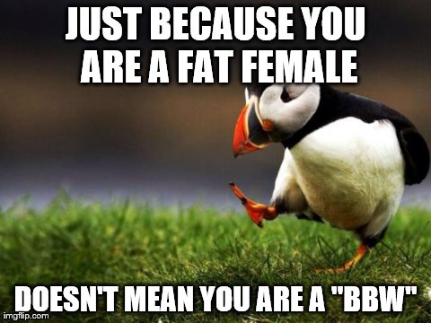"Plenty of Fish"?  More like "Plenty of Whales". | JUST BECAUSE YOU ARE A FAT FEMALE DOESN'T MEAN YOU ARE A "BBW" | image tagged in memes,unpopular opinion puffin | made w/ Imgflip meme maker
