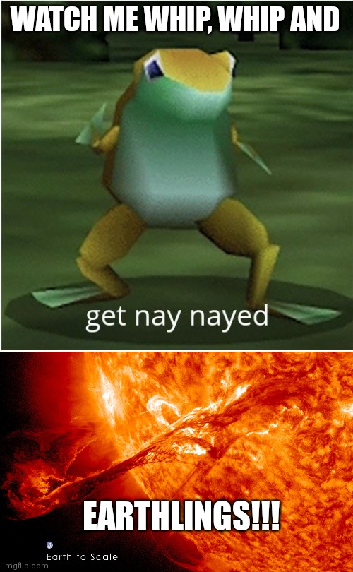 EARTHLINGS GETTING NAYED NAYED! | WATCH ME WHIP, WHIP AND; EARTHLINGS!!! | image tagged in get nay nayed | made w/ Imgflip meme maker