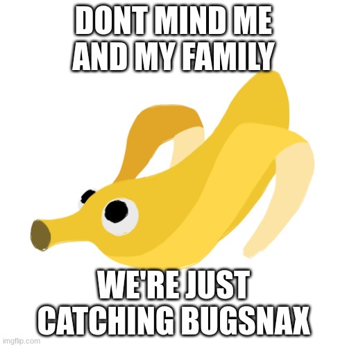 Banopper | DONT MIND ME AND MY FAMILY; WE'RE JUST CATCHING BUGSNAX | image tagged in banopper | made w/ Imgflip meme maker