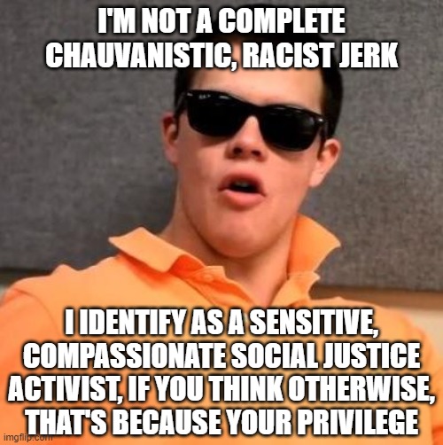 Frat Bro | I'M NOT A COMPLETE CHAUVANISTIC, RACIST JERK; I IDENTIFY AS A SENSITIVE, COMPASSIONATE SOCIAL JUSTICE ACTIVIST, IF YOU THINK OTHERWISE, THAT'S BECAUSE YOUR PRIVILEGE | image tagged in frat bro | made w/ Imgflip meme maker