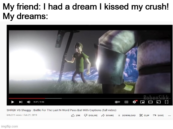 like for real | My friend: I had a dream I kissed my crush!
My dreams: | image tagged in shrek | made w/ Imgflip meme maker