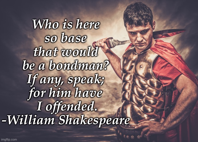 Who is here 
so base 
that would 
be a bondman? 
If any, speak; 
for him have 
I offended.
-William Shakespeare | made w/ Imgflip meme maker