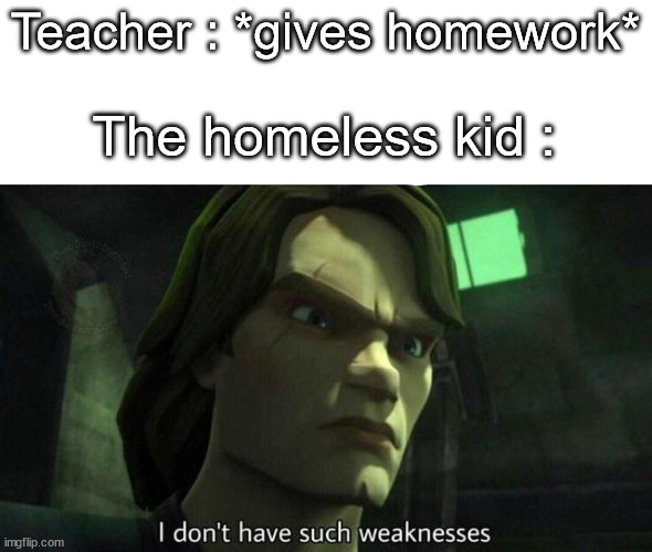 I don't have such weakness |  Teacher : *gives homework*; The homeless kid : | image tagged in i don't have such weakness,funny,memes,not a gif,school meme,barney will eat all of your delectable biscuits | made w/ Imgflip meme maker
