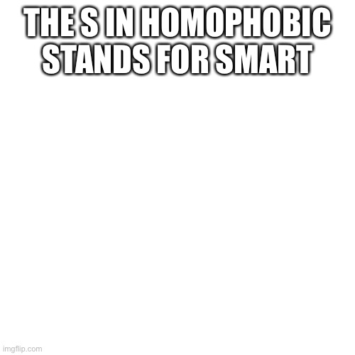 Blank Transparent Square | THE S IN HOMOPHOBIC STANDS FOR SMART | image tagged in memes,blank transparent square | made w/ Imgflip meme maker