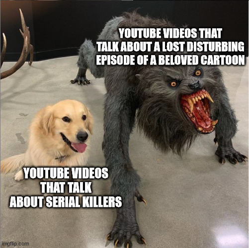 dog vs werewolf | YOUTUBE VIDEOS THAT TALK ABOUT A LOST DISTURBING EPISODE OF A BELOVED CARTOON; YOUTUBE VIDEOS THAT TALK ABOUT SERIAL KILLERS | image tagged in dog vs werewolf,lost,serial killer,youtube,cartoons | made w/ Imgflip meme maker