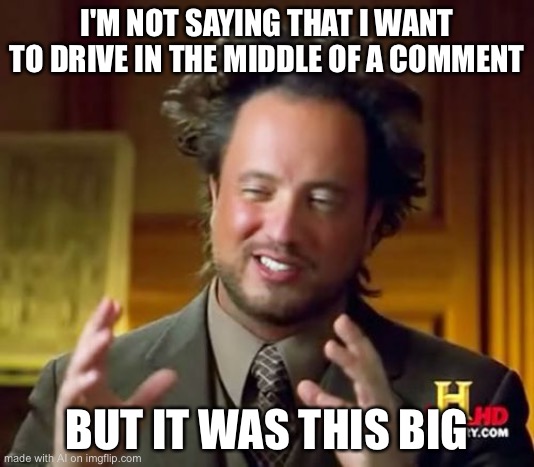 Ancient Aliens | I'M NOT SAYING THAT I WANT TO DRIVE IN THE MIDDLE OF A COMMENT; BUT IT WAS THIS BIG | image tagged in memes,ancient aliens | made w/ Imgflip meme maker