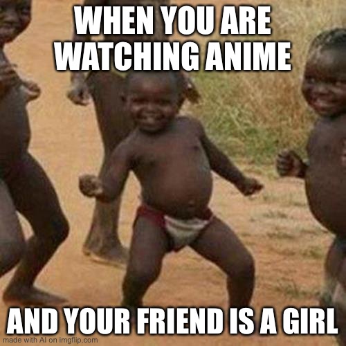 Third World Success Kid Meme | WHEN YOU ARE WATCHING ANIME; AND YOUR FRIEND IS A GIRL | image tagged in memes,third world success kid | made w/ Imgflip meme maker
