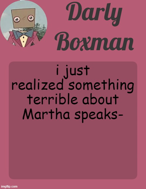 Darly Boxman temp | i just realized something terrible about Martha speaks- | image tagged in darly boxman temp | made w/ Imgflip meme maker