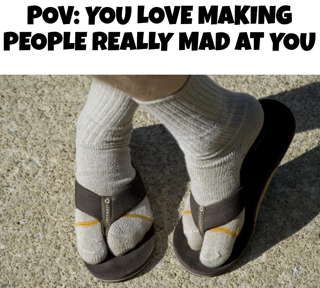 I do this lol |  POV: YOU LOVE MAKING PEOPLE REALLY MAD AT YOU | image tagged in memes,funny,socks,sandals,summer,mad | made w/ Imgflip meme maker