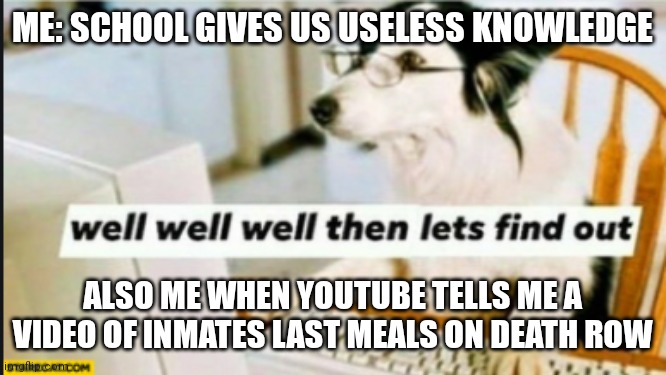 well well well then lets find out | ME: SCHOOL GIVES US USELESS KNOWLEDGE; ALSO ME WHEN YOUTUBE TELLS ME A VIDEO OF INMATES LAST MEALS ON DEATH ROW | image tagged in well well well then lets find out | made w/ Imgflip meme maker