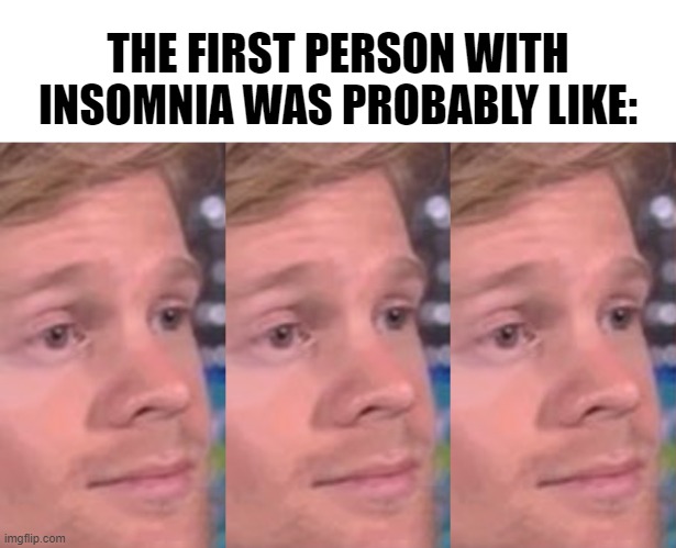 I mean... | THE FIRST PERSON WITH INSOMNIA WAS PROBABLY LIKE: | image tagged in memes,funny,blinking guy,insomnia,technically | made w/ Imgflip meme maker