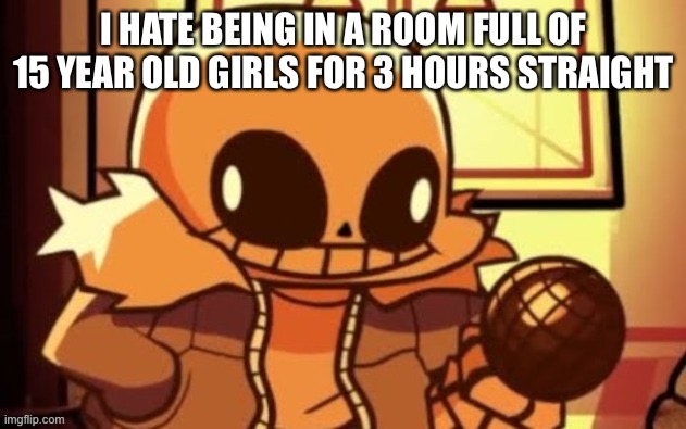 goofy ahh snas | I HATE BEING IN A ROOM FULL OF 15 YEAR OLD GIRLS FOR 3 HOURS STRAIGHT | image tagged in goofy ahh snas | made w/ Imgflip meme maker