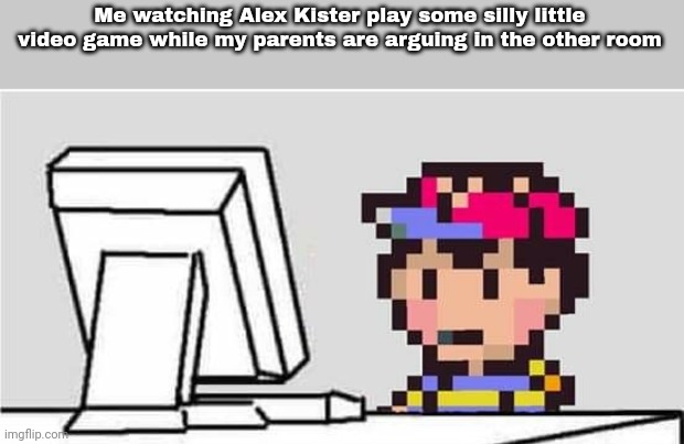 Me watching Alex Kister play some silly little video game while my parents are arguing in the other room | made w/ Imgflip meme maker