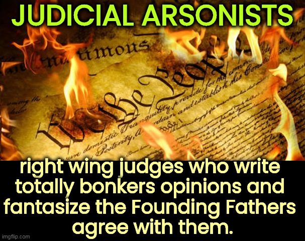 Originalists = fraud. | JUDICIAL ARSONISTS; right wing judges who write 
totally bonkers opinions and 
fantasize the Founding Fathers 
agree with them. | image tagged in constitution in flames,right wing,judges,bananas,founding fathers | made w/ Imgflip meme maker