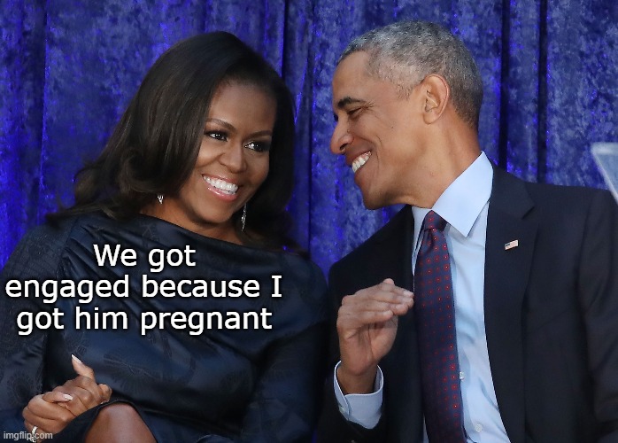 Who impregnated who? | We got engaged because I got him pregnant | image tagged in michelle,barack obama | made w/ Imgflip meme maker